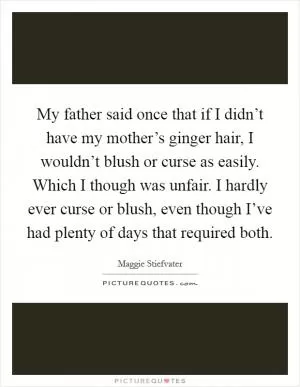 My father said once that if I didn’t have my mother’s ginger hair, I wouldn’t blush or curse as easily. Which I though was unfair. I hardly ever curse or blush, even though I’ve had plenty of days that required both Picture Quote #1