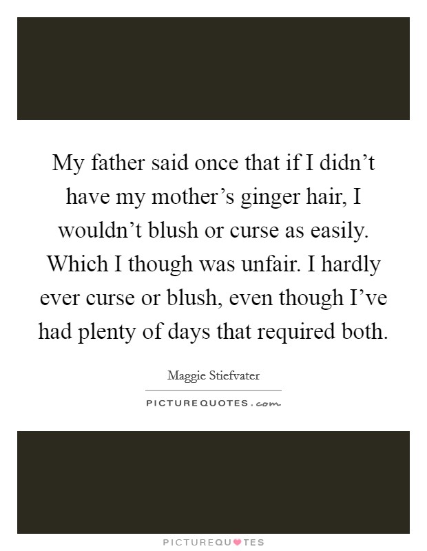 My father said once that if I didn't have my mother's ginger hair, I wouldn't blush or curse as easily. Which I though was unfair. I hardly ever curse or blush, even though I've had plenty of days that required both. Picture Quote #1