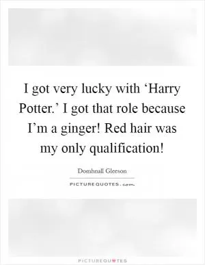 I got very lucky with ‘Harry Potter.’ I got that role because I’m a ginger! Red hair was my only qualification! Picture Quote #1