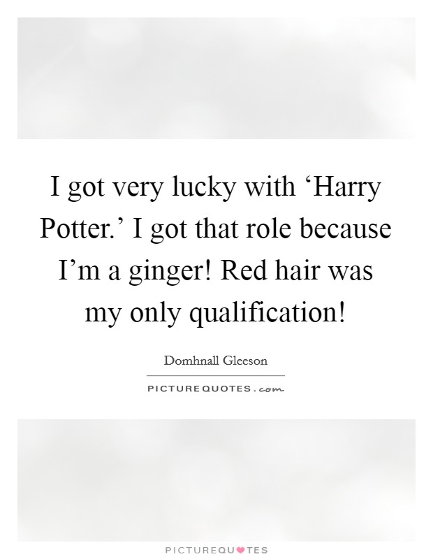 I got very lucky with ‘Harry Potter.' I got that role because I'm a ginger! Red hair was my only qualification! Picture Quote #1