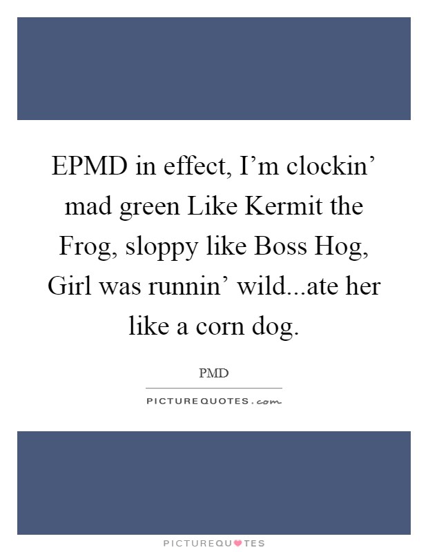EPMD in effect, I'm clockin' mad green Like Kermit the Frog, sloppy like Boss Hog, Girl was runnin' wild...ate her like a corn dog. Picture Quote #1