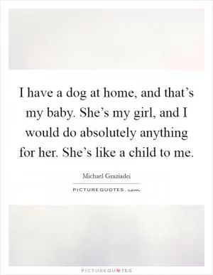 I have a dog at home, and that’s my baby. She’s my girl, and I would do absolutely anything for her. She’s like a child to me Picture Quote #1