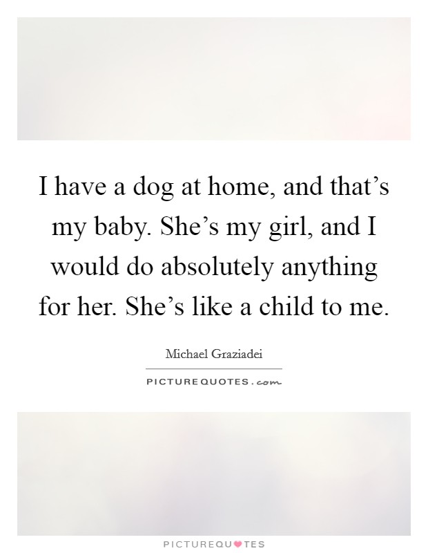I have a dog at home, and that's my baby. She's my girl, and I would do absolutely anything for her. She's like a child to me. Picture Quote #1
