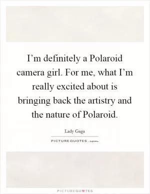 I’m definitely a Polaroid camera girl. For me, what I’m really excited about is bringing back the artistry and the nature of Polaroid Picture Quote #1