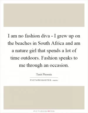 I am no fashion diva - I grew up on the beaches in South Africa and am a nature girl that spends a lot of time outdoors. Fashion speaks to me through an occasion Picture Quote #1