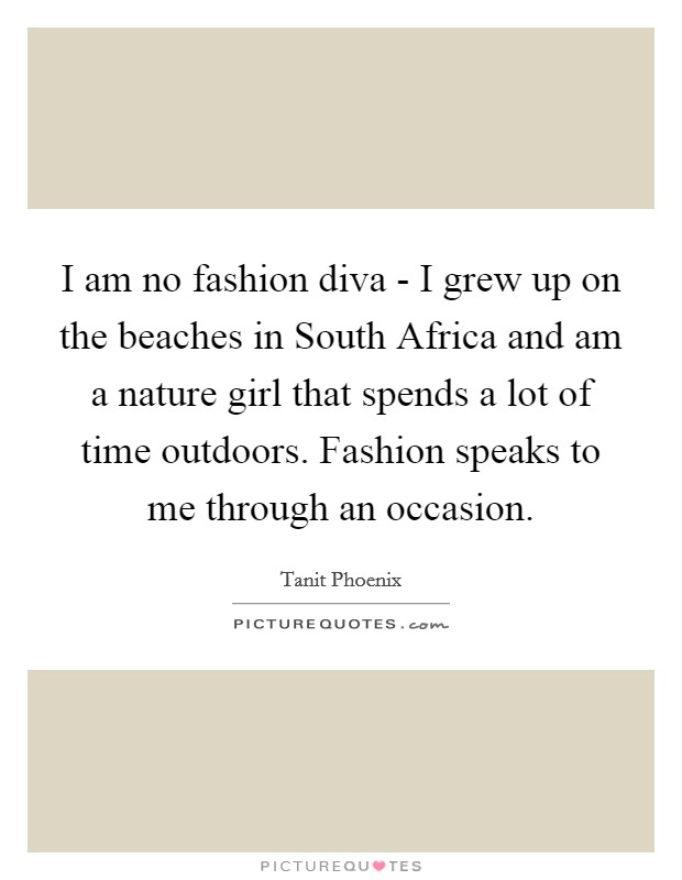 I am no fashion diva - I grew up on the beaches in South Africa and am a nature girl that spends a lot of time outdoors. Fashion speaks to me through an occasion. Picture Quote #1