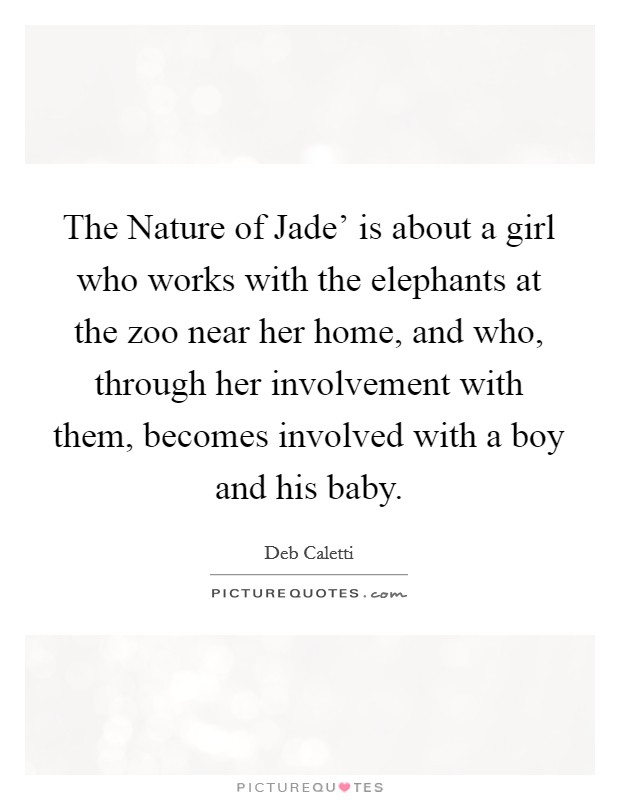 The Nature of Jade' is about a girl who works with the elephants at the zoo near her home, and who, through her involvement with them, becomes involved with a boy and his baby. Picture Quote #1