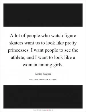A lot of people who watch figure skaters want us to look like pretty princesses. I want people to see the athlete, and I want to look like a woman among girls Picture Quote #1