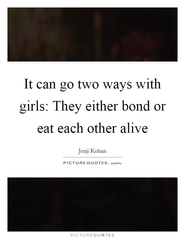 It can go two ways with girls: They either bond or eat each other alive Picture Quote #1
