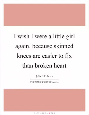 I wish I were a little girl again, because skinned knees are easier to fix than broken heart Picture Quote #1