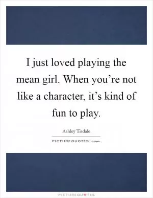 I just loved playing the mean girl. When you’re not like a character, it’s kind of fun to play Picture Quote #1