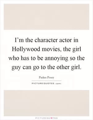 I’m the character actor in Hollywood movies, the girl who has to be annoying so the guy can go to the other girl Picture Quote #1