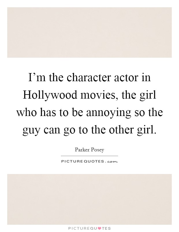 I'm the character actor in Hollywood movies, the girl who has to be annoying so the guy can go to the other girl. Picture Quote #1