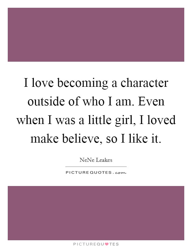 I love becoming a character outside of who I am. Even when I was a little girl, I loved make believe, so I like it. Picture Quote #1