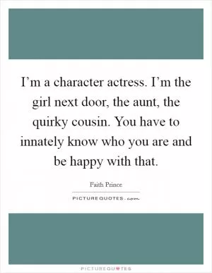 I’m a character actress. I’m the girl next door, the aunt, the quirky cousin. You have to innately know who you are and be happy with that Picture Quote #1