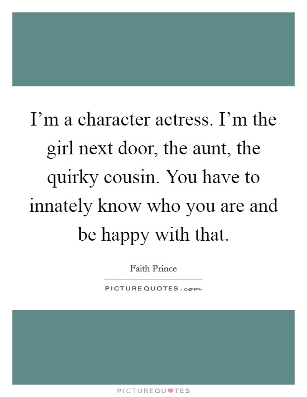 I'm a character actress. I'm the girl next door, the aunt, the quirky cousin. You have to innately know who you are and be happy with that. Picture Quote #1
