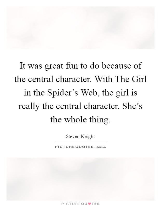 It was great fun to do because of the central character. With The Girl in the Spider's Web, the girl is really the central character. She's the whole thing. Picture Quote #1