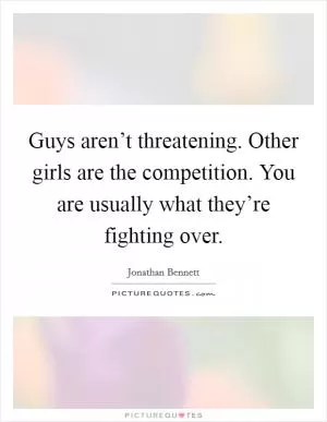 Guys aren’t threatening. Other girls are the competition. You are usually what they’re fighting over Picture Quote #1