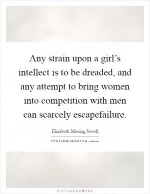 Any strain upon a girl’s intellect is to be dreaded, and any attempt to bring women into competition with men can scarcely escapefailure Picture Quote #1