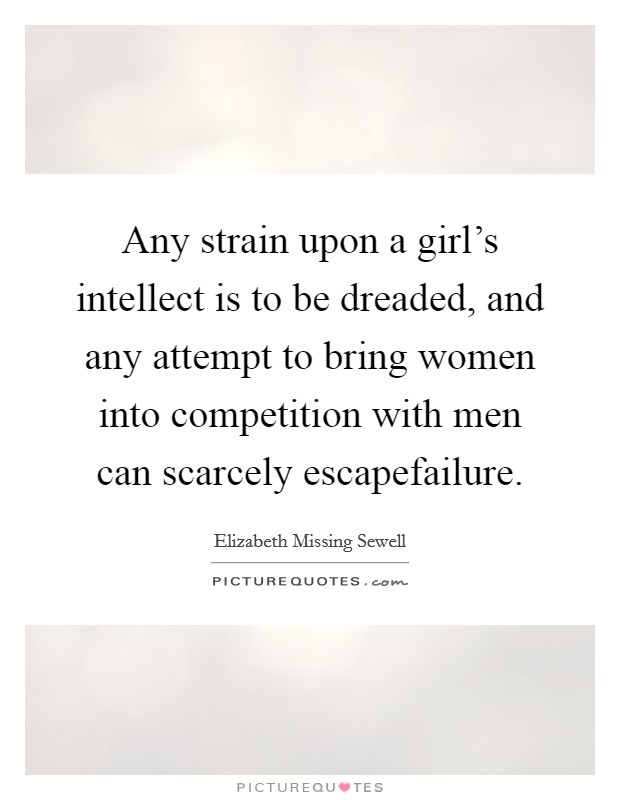 Any strain upon a girl's intellect is to be dreaded, and any attempt to bring women into competition with men can scarcely escapefailure. Picture Quote #1