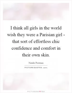 I think all girls in the world wish they were a Parisian girl - that sort of effortless chic confidence and comfort in their own skin Picture Quote #1