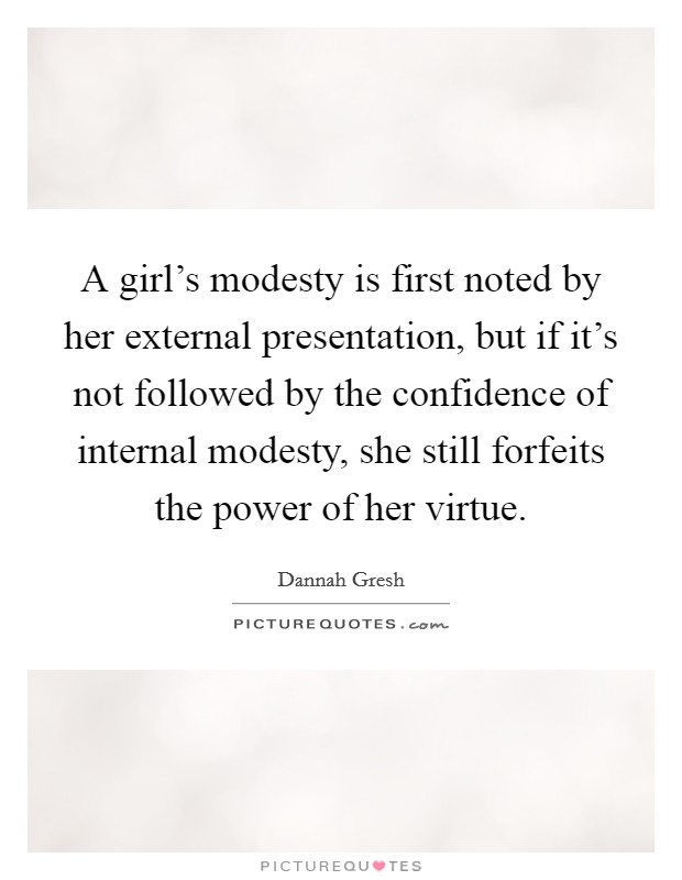 A girl's modesty is first noted by her external presentation, but if it's not followed by the confidence of internal modesty, she still forfeits the power of her virtue. Picture Quote #1