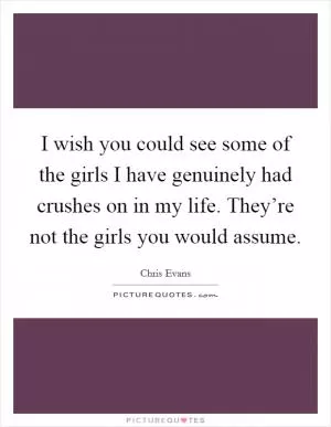 I wish you could see some of the girls I have genuinely had crushes on in my life. They’re not the girls you would assume Picture Quote #1