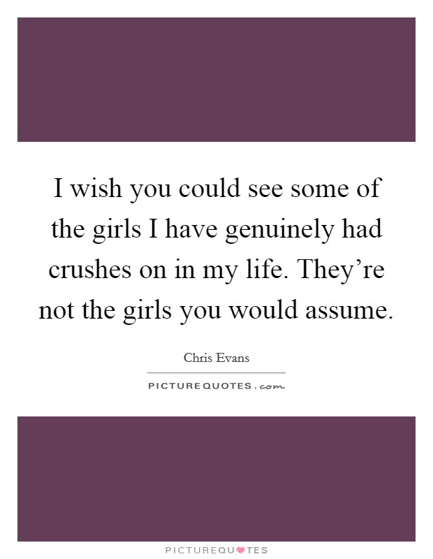 I wish you could see some of the girls I have genuinely had crushes on in my life. They're not the girls you would assume. Picture Quote #1