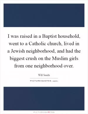 I was raised in a Baptist household, went to a Catholic church, lived in a Jewish neighborhood, and had the biggest crush on the Muslim girls from one neighborhood over Picture Quote #1