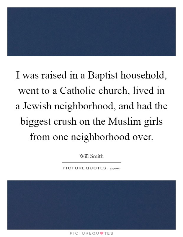 I was raised in a Baptist household, went to a Catholic church, lived in a Jewish neighborhood, and had the biggest crush on the Muslim girls from one neighborhood over. Picture Quote #1