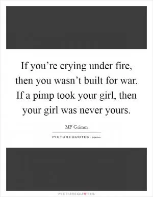If you’re crying under fire, then you wasn’t built for war. If a pimp took your girl, then your girl was never yours Picture Quote #1