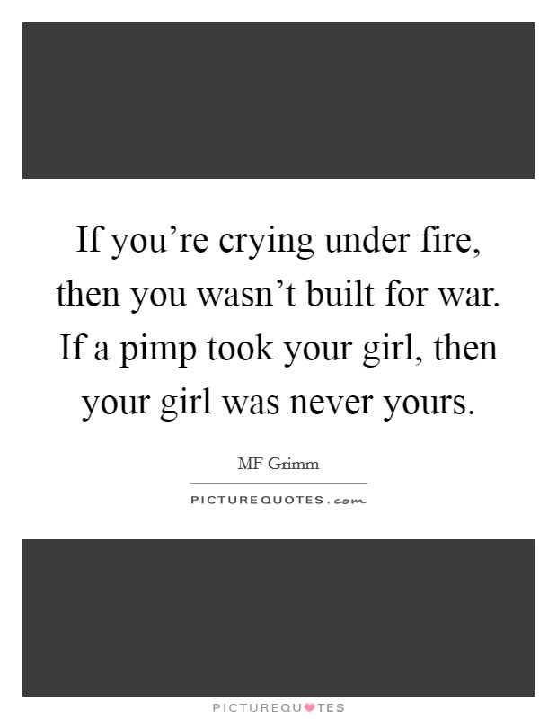 If you're crying under fire, then you wasn't built for war. If a pimp took your girl, then your girl was never yours. Picture Quote #1