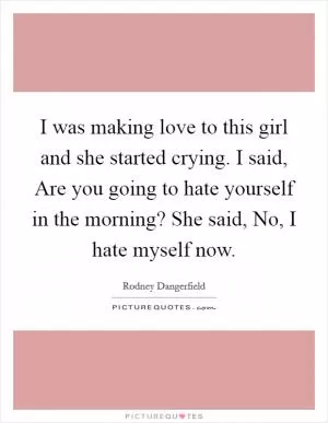 I was making love to this girl and she started crying. I said, Are you going to hate yourself in the morning? She said, No, I hate myself now Picture Quote #1