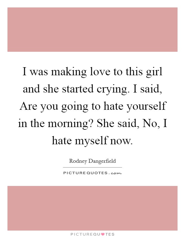 I was making love to this girl and she started crying. I said, Are you going to hate yourself in the morning? She said, No, I hate myself now. Picture Quote #1