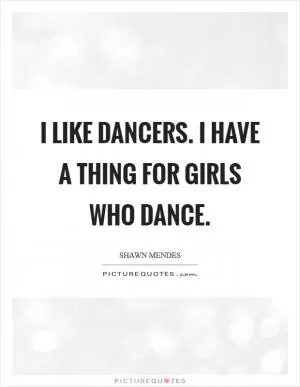 I like dancers. I have a thing for girls who dance Picture Quote #1