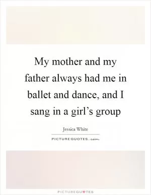 My mother and my father always had me in ballet and dance, and I sang in a girl’s group Picture Quote #1
