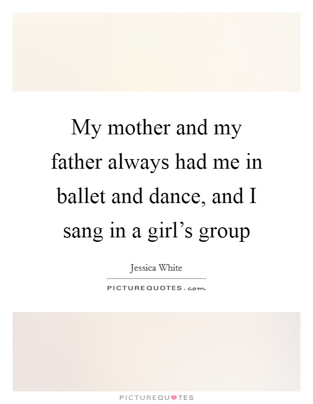 My mother and my father always had me in ballet and dance, and I sang in a girl's group Picture Quote #1
