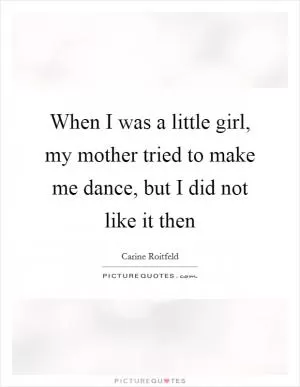 When I was a little girl, my mother tried to make me dance, but I did not like it then Picture Quote #1
