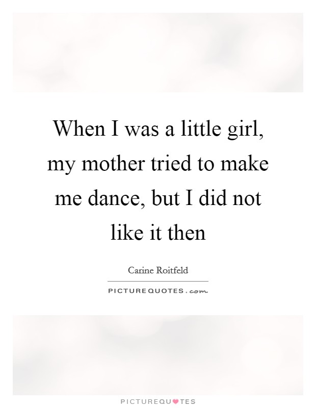 When I was a little girl, my mother tried to make me dance, but I did not like it then Picture Quote #1