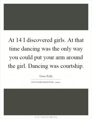 At 14 I discovered girls. At that time dancing was the only way you could put your arm around the girl. Dancing was courtship Picture Quote #1