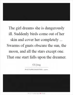 The girl dreams she is dangerously ill. Suddenly birds come out of her skin and cover her completely ... Swarms of gnats obscure the sun, the moon, and all the stars except one. That one start falls upon the dreamer Picture Quote #1