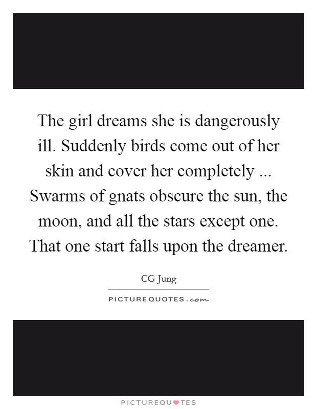 The girl dreams she is dangerously ill. Suddenly birds come out of her skin and cover her completely ... Swarms of gnats obscure the sun, the moon, and all the stars except one. That one start falls upon the dreamer. Picture Quote #1