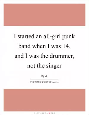 I started an all-girl punk band when I was 14, and I was the drummer, not the singer Picture Quote #1