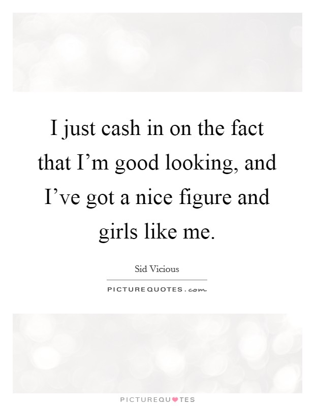 I just cash in on the fact that I'm good looking, and I've got a nice figure and girls like me. Picture Quote #1