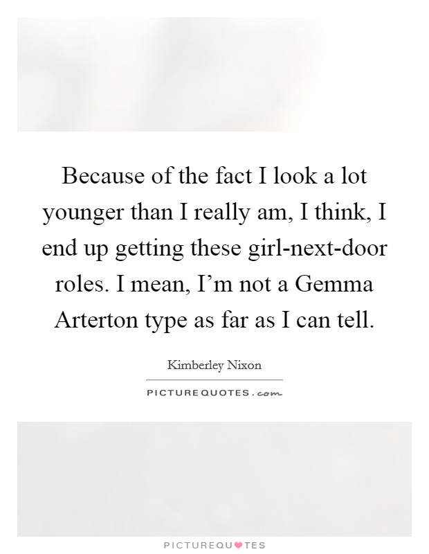 Because of the fact I look a lot younger than I really am, I think, I end up getting these girl-next-door roles. I mean, I'm not a Gemma Arterton type as far as I can tell. Picture Quote #1