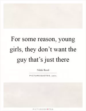 For some reason, young girls, they don’t want the guy that’s just there Picture Quote #1