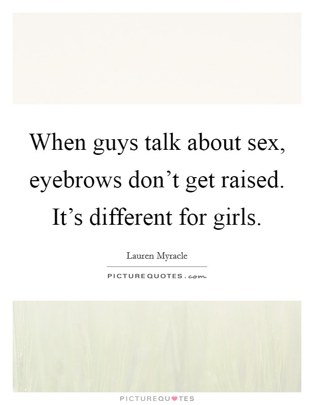 When guys talk about sex, eyebrows don't get raised. It's different for girls. Picture Quote #1