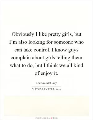 Obviously I like pretty girls, but I’m also looking for someone who can take control. I know guys complain about girls telling them what to do, but I think we all kind of enjoy it Picture Quote #1