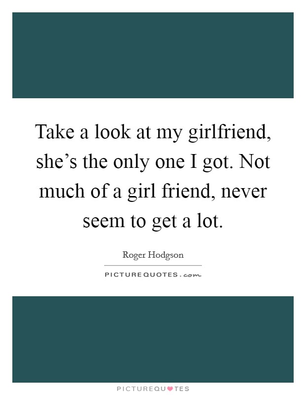 Take a look at my girlfriend, she's the only one I got. Not much of a girl friend, never seem to get a lot. Picture Quote #1
