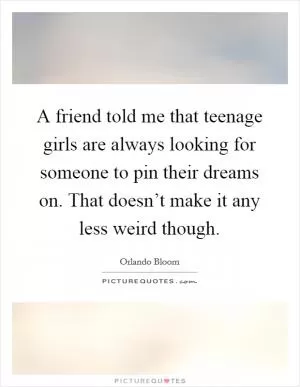 A friend told me that teenage girls are always looking for someone to pin their dreams on. That doesn’t make it any less weird though Picture Quote #1
